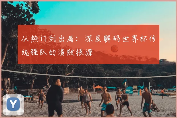 从热门到出局:深度解码世界杯传统强队的溃败根源