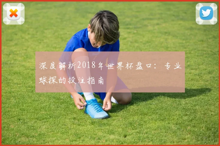 深度解析2018年世界杯盘口：专业球探的投注指南