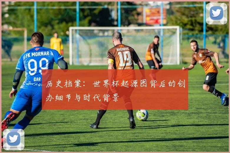 历史档案:世界杯起源图背后的创办细节与时代背景