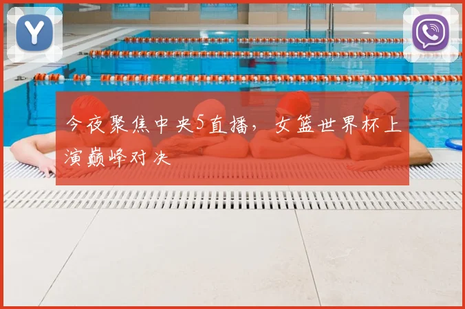 今夜聚焦中央5直播,女篮世界杯上演巅峰对决