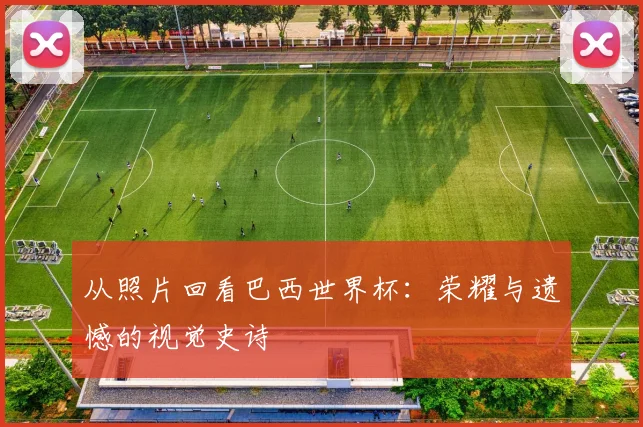 从照片回看巴西世界杯:荣耀与遗憾的视觉史诗