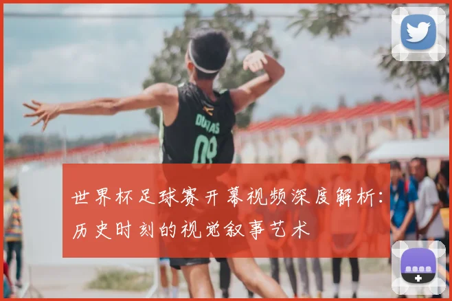 世界杯足球赛开幕视频深度解析:历史时刻的视觉叙事艺术