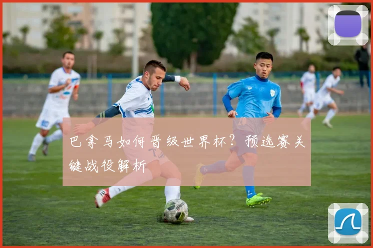 巴拿马如何晋级世界杯？预选赛关键战役解析