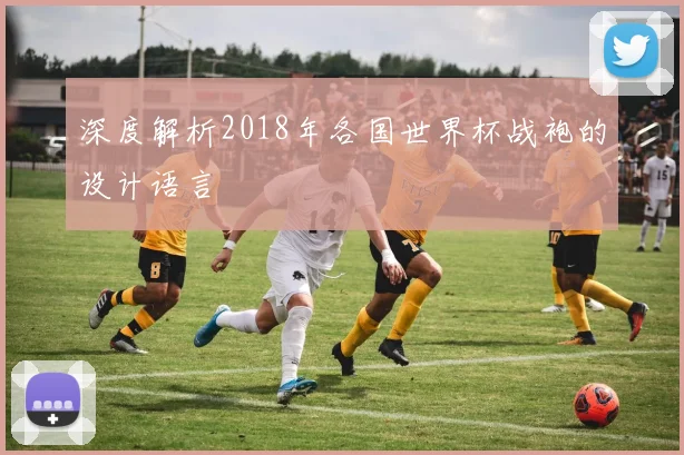 深度解析2018年各国世界杯战袍的设计语言