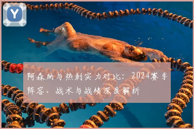 阿森纳与热刺实力对比：2024赛季阵容、战术与战绩深度解析