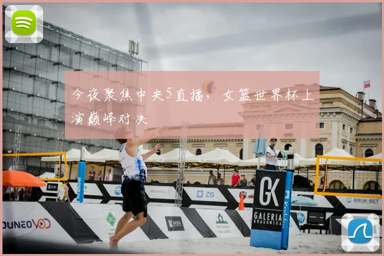 今夜聚焦中央5直播,女篮世界杯上演巅峰对决