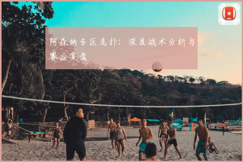 阿森纳专区虎扑：深度战术分析与赛后复盘