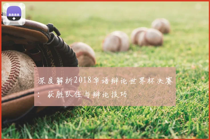 深度解析2018华语辩论世界杯决赛：获胜队伍与辩论技巧