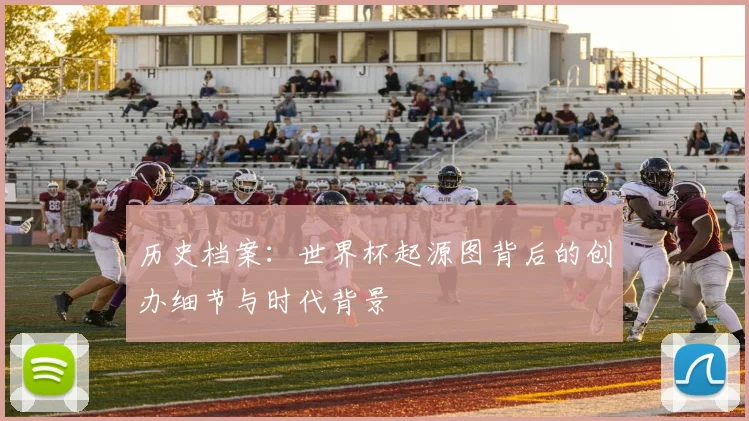 历史档案:世界杯起源图背后的创办细节与时代背景