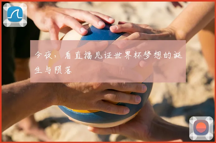 今夜,看直播见证世界杯梦想的诞生与陨落