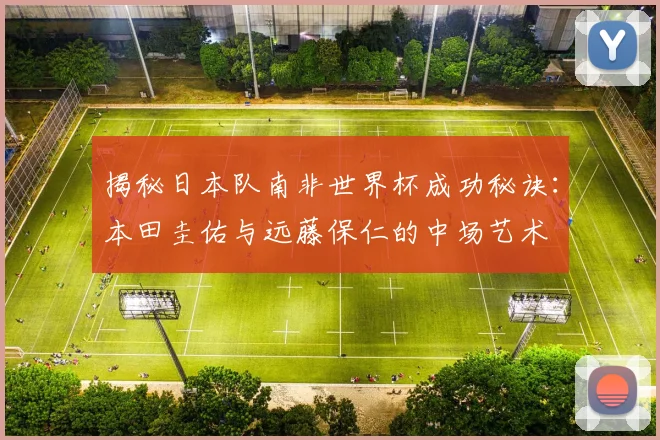 揭秘日本队南非世界杯成功秘诀:本田圭佑与远藤保仁的中场艺术