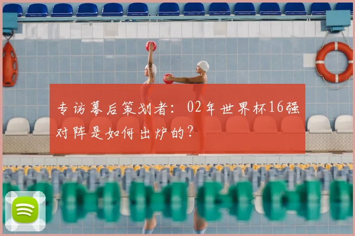 专访幕后策划者:02年世界杯16强对阵是如何出炉的?