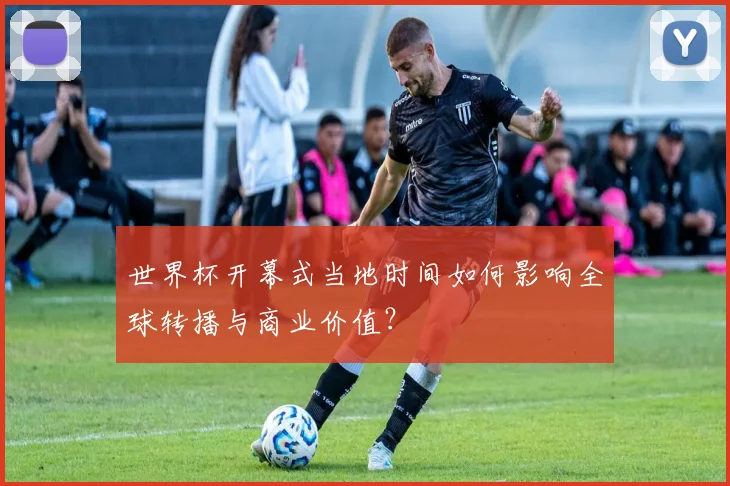世界杯开幕式当地时间如何影响全球转播与商业价值?