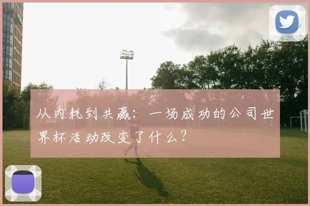 从内耗到共赢：一场成功的公司世界杯活动改变了什么？