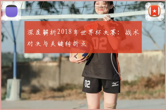 深度解析2018年世界杯决赛：战术对决与关键转折点