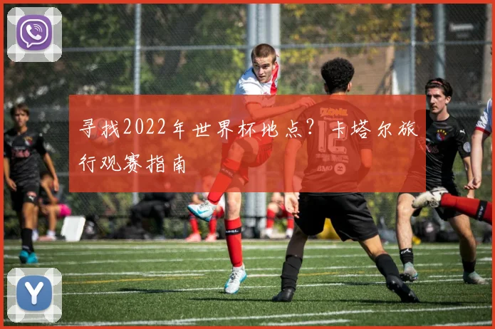 寻找2022年世界杯地点?卡塔尔旅行观赛指南