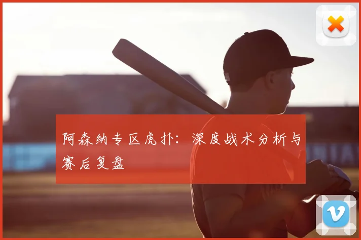 阿森纳专区虎扑：深度战术分析与赛后复盘