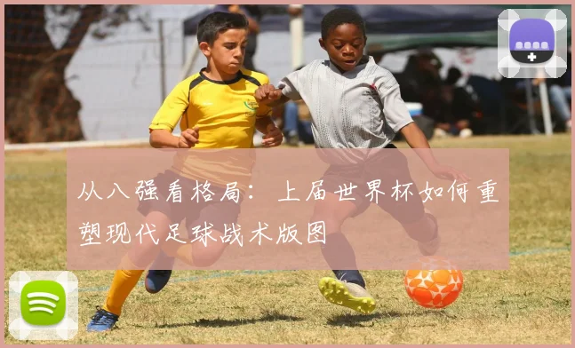从八强看格局：上届世界杯如何重塑现代足球战术版图