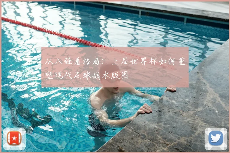 从八强看格局：上届世界杯如何重塑现代足球战术版图
