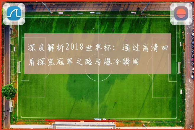 深度解析2018世界杯：通过高清回看探究冠军之路与爆冷瞬间