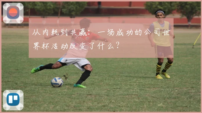 从内耗到共赢：一场成功的公司世界杯活动改变了什么？