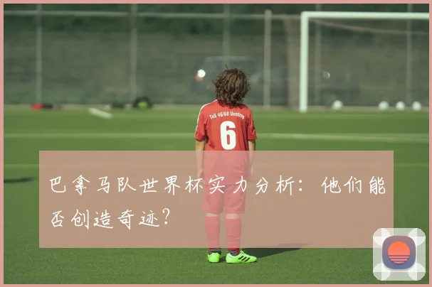巴拿马队世界杯实力分析：他们能否创造奇迹？