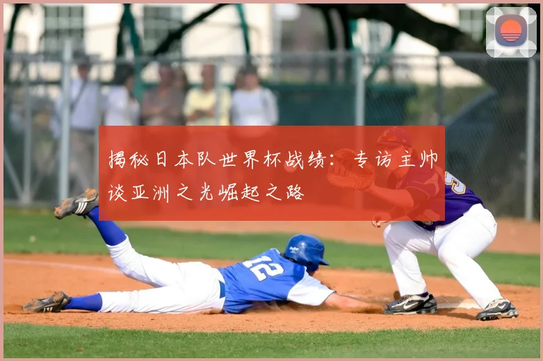 揭秘日本队世界杯战绩:专访主帅谈亚洲之光崛起之路