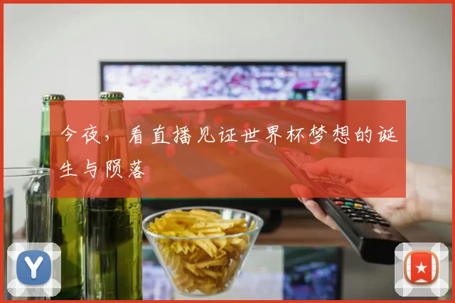 今夜,看直播见证世界杯梦想的诞生与陨落