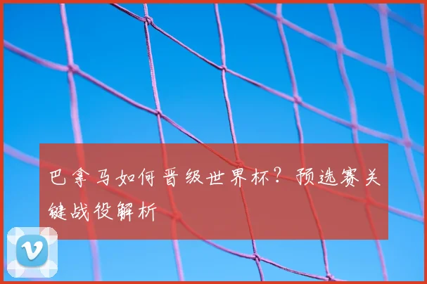 巴拿马如何晋级世界杯?预选赛关键战役解析