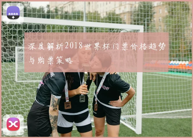 深度解析2018世界杯门票价格趋势与购票策略