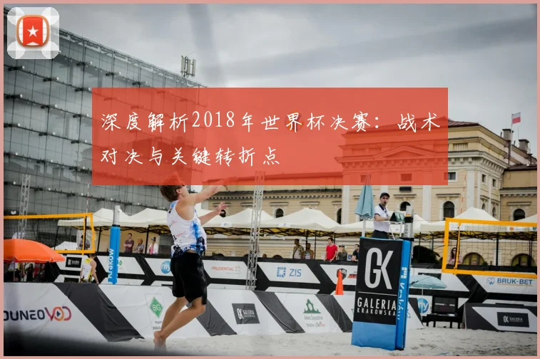 深度解析2018年世界杯决赛：战术对决与关键转折点