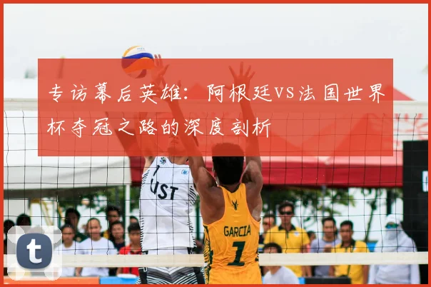 专访幕后英雄:阿根廷vs法国世界杯夺冠之路的深度剖析