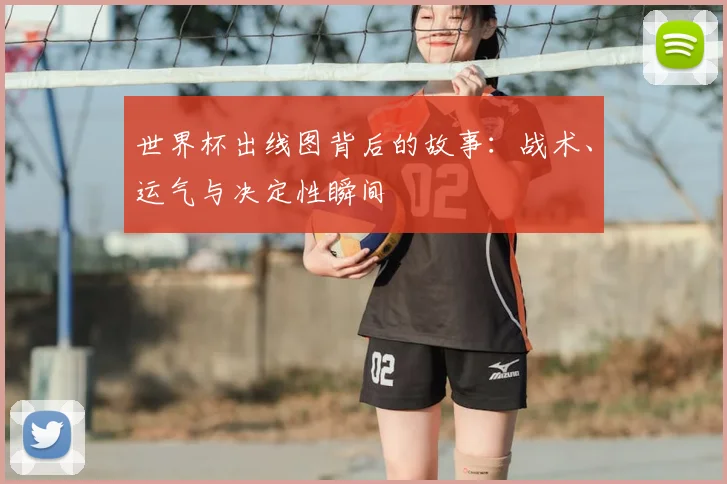 世界杯出线图背后的故事:战术、运气与决定性瞬间
