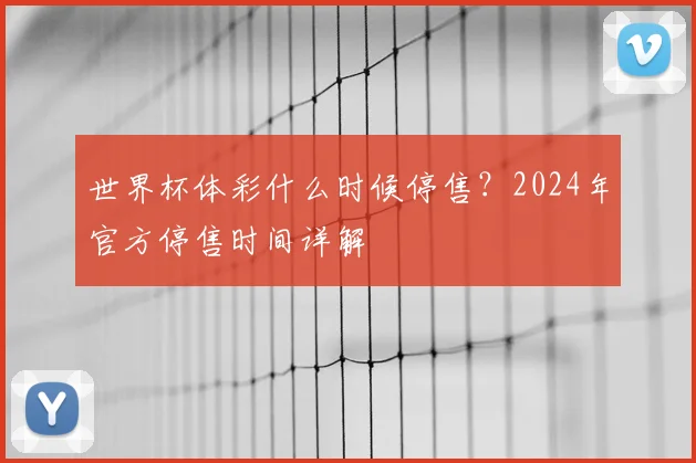 世界杯体彩什么时候停售?2024年官方停售时间详解