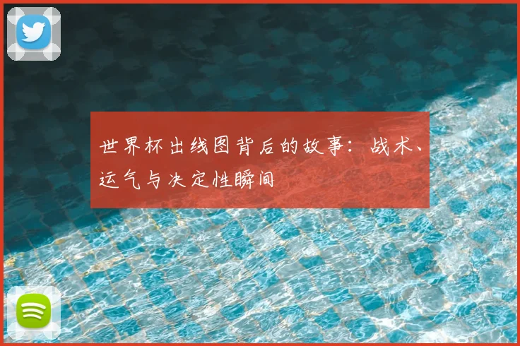世界杯出线图背后的故事:战术、运气与决定性瞬间