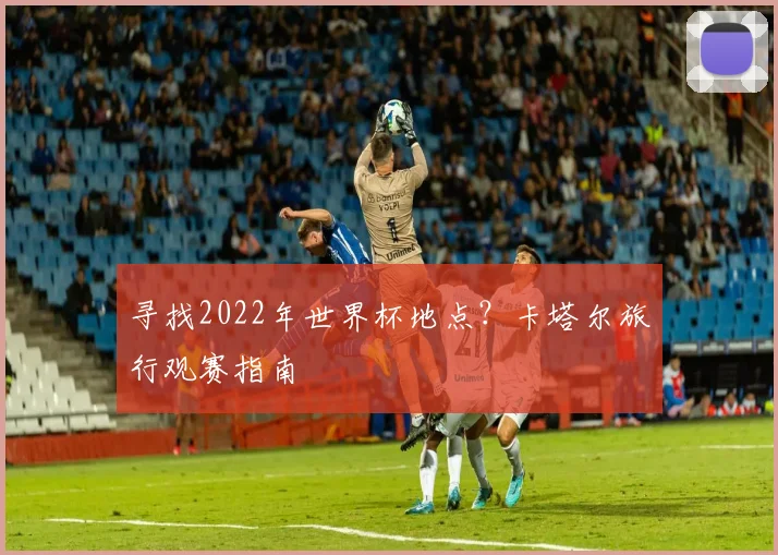 寻找2022年世界杯地点?卡塔尔旅行观赛指南