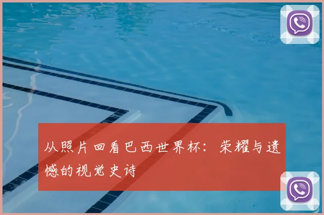 从照片回看巴西世界杯:荣耀与遗憾的视觉史诗