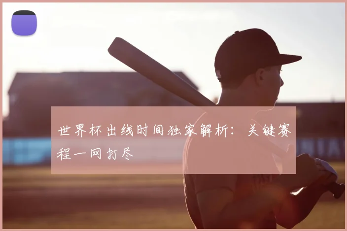 世界杯出线时间独家解析:关键赛程一网打尽