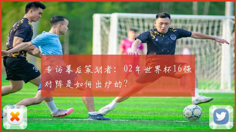 专访幕后策划者:02年世界杯16强对阵是如何出炉的?