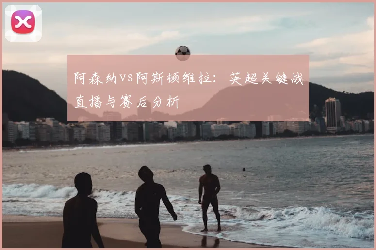 阿森纳vs阿斯顿维拉：英超关键战直播与赛后分析