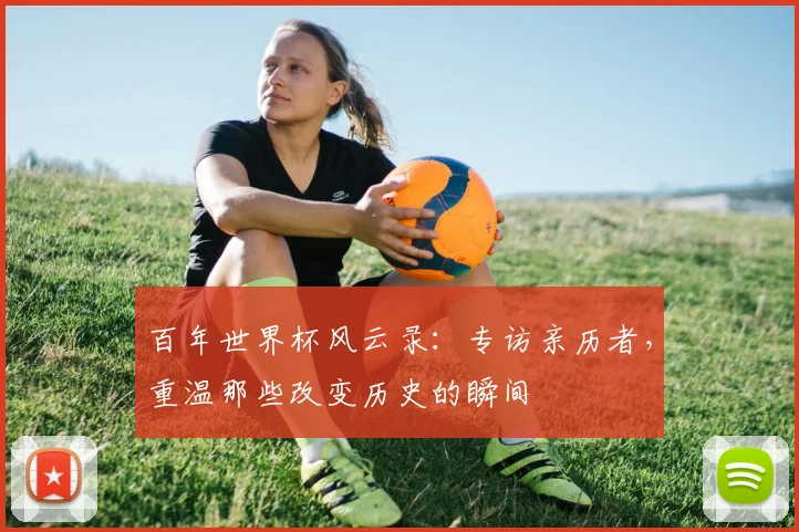 百年世界杯风云录：专访亲历者，重温那些改变历史的瞬间
