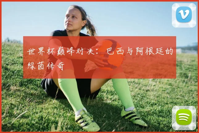 世界杯巅峰对决：巴西与阿根廷的绿茵传奇
