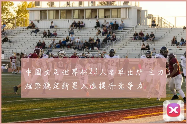 中国女足世界杯23人名单出炉 主力框架稳定新星入选提升竞争力